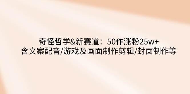 （14480期）奇怪哲学-新赛道：50作涨粉25w+含文案配音/游戏及画面制作剪辑/封面制作等网创吧-网创项目资源站-副业项目-创业项目-搞钱项目网创吧