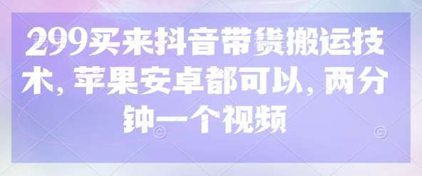 299买来抖音带货搬运技术，苹果安卓都可以，两分钟一个视频网创吧-网创项目资源站-副业项目-创业项目-搞钱项目网创吧