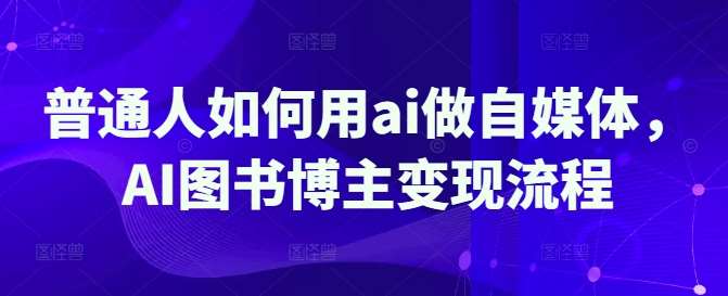 普通人如何用ai做自媒体，AI图书博主变现流程网创吧-网创项目资源站-副业项目-创业项目-搞钱项目网创吧