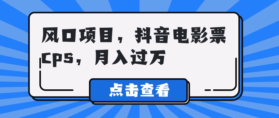 风口项目，抖音电影票cps，月入过万网创吧-网创项目资源站-副业项目-创业项目-搞钱项目网创吧