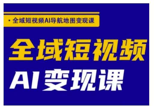 全域短视频AI导航地图变现课，全域短视频AI变现课网创吧-网创项目资源站-副业项目-创业项目-搞钱项目网创吧