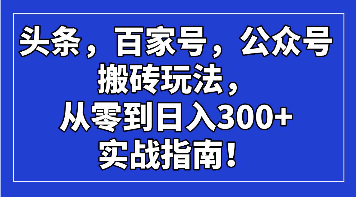 （14405期）头条，百家号，公众号搬砖玩法，从零到日入300+的实战指南！网创吧-网创项目资源站-副业项目-创业项目-搞钱项目网创吧