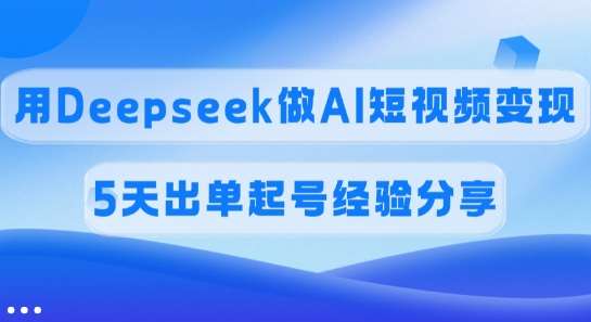 佣金45%，用Deepseek做AI短视频变现，5天出单起号经验分享网创吧-网创项目资源站-副业项目-创业项目-搞钱项目网创吧