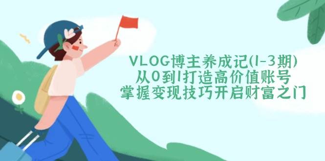 （14541期）VLOG博主养成记（1-3期）从0到1打造高价值账号，掌握变现技巧开启财富之门网创吧-网创项目资源站-副业项目-创业项目-搞钱项目网创吧