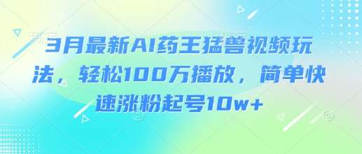 3月最新AI药王猛兽视频玩法，轻松100W播放，简单快速涨粉起号10w+网创吧-网创项目资源站-副业项目-创业项目-搞钱项目网创吧