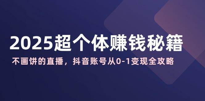 2025超个体赚钱秘籍：不画饼的直播，抖音账号从0-1变现全攻略网创吧-网创项目资源站-副业项目-创业项目-搞钱项目网创吧