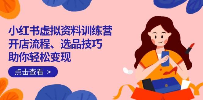 （14372期）小红书虚拟资料训练营：开店流程、选品技巧一网打尽，助你轻松变现网创吧-网创项目资源站-副业项目-创业项目-搞钱项目网创吧