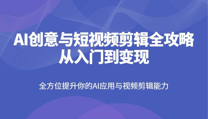 AI创意与短视频剪辑全攻略从入门到变现，全方位提升你的AI应用与视频剪辑能力网创吧-网创项目资源站-副业项目-创业项目-搞钱项目网创吧