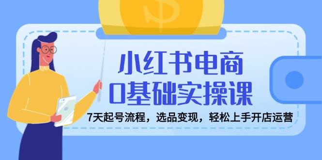 （14534期）小红书电商0基础实操课，7天起号流程，选品变现，轻松上手开店运营网创吧-网创项目资源站-副业项目-创业项目-搞钱项目网创吧