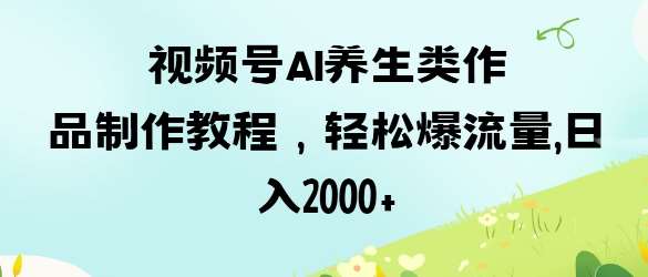 视频号ai养生类作品制作教程，轻松爆流量，日入数张网创吧-网创项目资源站-副业项目-创业项目-搞钱项目网创吧