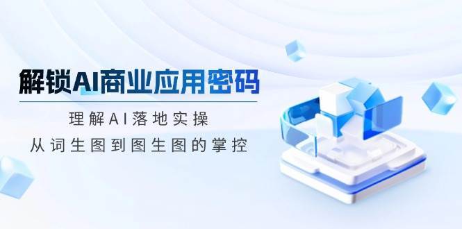 解锁AI商业应用密码：理解AI落地实操，从词生图到图生图的掌控网创吧-网创项目资源站-副业项目-创业项目-搞钱项目网创吧
