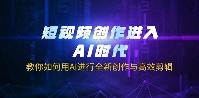 短视频创作进入AI时代,教你如何用AI进行全新创作与高效剪辑网创吧-网创项目资源站-副业项目-创业项目-搞钱项目网创吧
