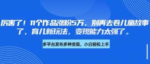 厉害了，11个作品涨粉5万，别再去卷儿童故事了，育儿新玩法，变现能力太强了网创吧-网创项目资源站-副业项目-创业项目-搞钱项目网创吧