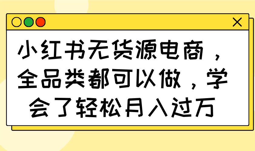 （14100期）小红书无货源电商，全品类都可以做，学会了轻松月入过万网创吧-网创项目资源站-副业项目-创业项目-搞钱项目网创吧