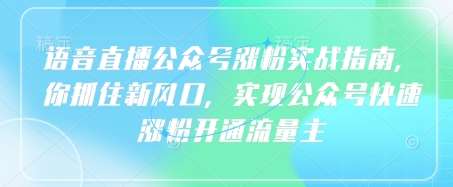 语音直播公众号涨粉实战指南，你抓住新风口，实现公众号快速涨粉开通流量主网创吧-网创项目资源站-副业项目-创业项目-搞钱项目网创吧