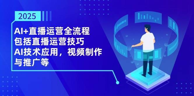 2025AI+直播运营全流程，包括直播运营技巧，AI技术应用，视频制作与推广等网创吧-网创项目资源站-副业项目-创业项目-搞钱项目网创吧