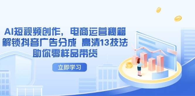 （14418期）AI短视频创作，电商运营秘籍，解锁抖音广告分成 高清13技法助你零样品带货网创吧-网创项目资源站-副业项目-创业项目-搞钱项目网创吧