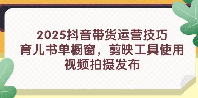 （14446期）2025抖音带货运营技巧，育儿书单橱窗，剪映工具使用，视频拍摄发布网创吧-网创项目资源站-副业项目-创业项目-搞钱项目网创吧