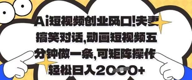 Ai短视频创业风口，夫妻搞笑对话，动画短视频五分钟做一条，可矩阵操作，轻松日入1k+【揭秘】网创吧-网创项目资源站-副业项目-创业项目-搞钱项目网创吧