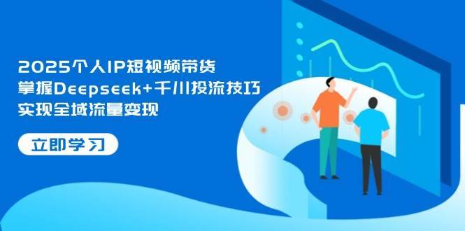 2025个人IP短视频带货，掌握Deepseek+千川投流技巧，实现全域流量变现网创吧-网创项目资源站-副业项目-创业项目-搞钱项目网创吧