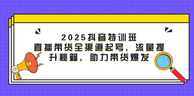 （14620期）2025抖音特训班：直播带货全渠道起号，流量提升秘籍，助力带货爆发网创吧-网创项目资源站-副业项目-创业项目-搞钱项目网创吧