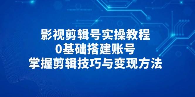 （14557期）影视剪辑号实操教程，0基础搭建账号，掌握剪辑技巧与变现方法网创吧-网创项目资源站-副业项目-创业项目-搞钱项目网创吧