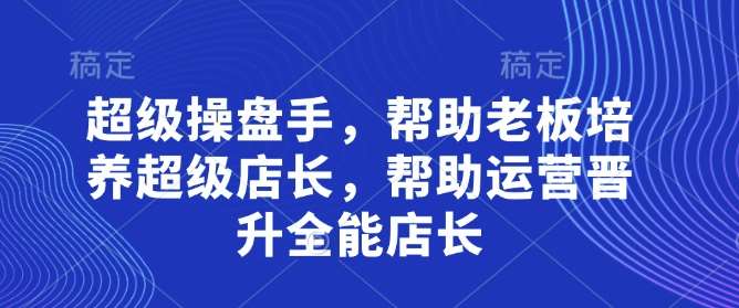 超级操盘手，​帮助老板培养超级店长，帮助运营晋升全能店长网创吧-网创项目资源站-副业项目-创业项目-搞钱项目网创吧