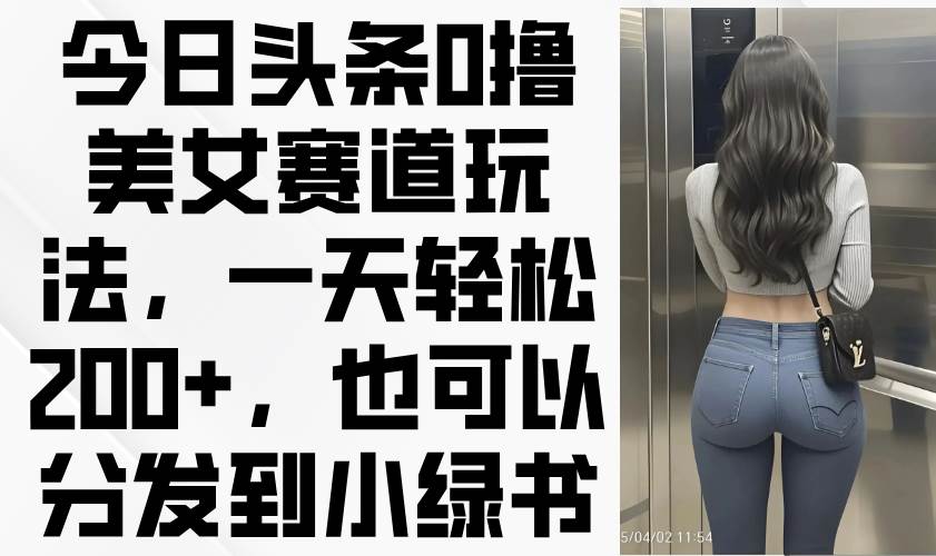 （14393期）今日头条0撸美女赛道玩法，一天轻松200+，也可以分发到小绿书网创吧-网创项目资源站-副业项目-创业项目-搞钱项目网创吧