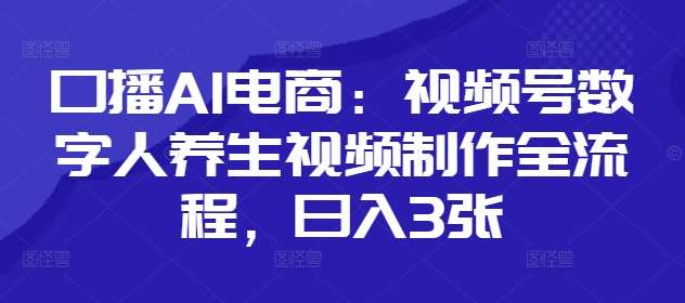 口播AI电商：视频号数字人养生视频制作全流程，日入3张网创吧-网创项目资源站-副业项目-创业项目-搞钱项目网创吧