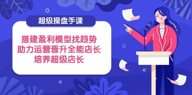 （14431期）超级操盘手课，搭建盈利模型找趋势，助力运营晋升全能店长，培养超级店长网创吧-网创项目资源站-副业项目-创业项目-搞钱项目网创吧