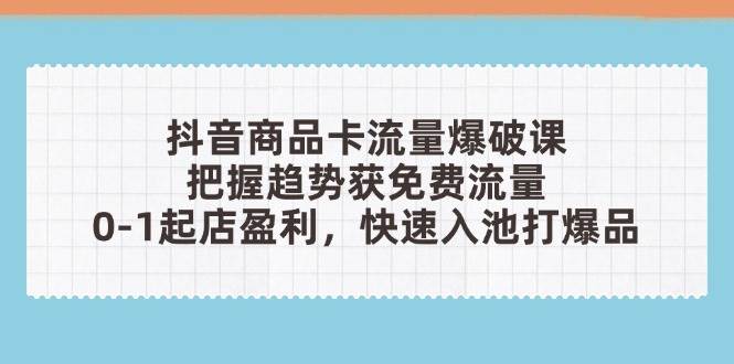 （14532期）抖音商品卡流量爆破课：把握趋势获免费流量，0-1起店盈利，快速入池打爆品网创吧-网创项目资源站-副业项目-创业项目-搞钱项目网创吧