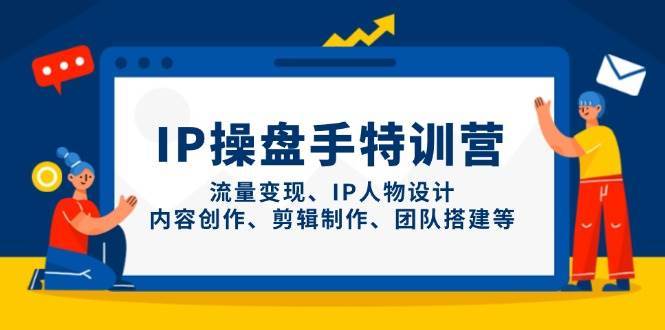 IP操盘手特训营，流量变现、IP人物设计、内容创作、剪辑制作、团队搭建等网创吧-网创项目资源站-副业项目-创业项目-搞钱项目网创吧