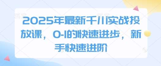 2025年最新千川实战投放课，0-1的快速进步，新手快速进阶网创吧-网创项目资源站-副业项目-创业项目-搞钱项目网创吧