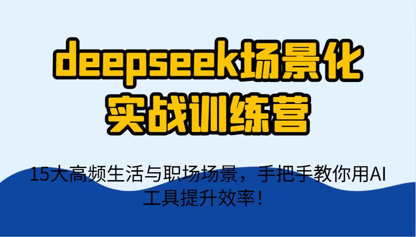 deepseek场景化实战训练营，15大高频生活与职场场景，手把手教你用AI工具提升效率！网创吧-网创项目资源站-副业项目-创业项目-搞钱项目网创吧