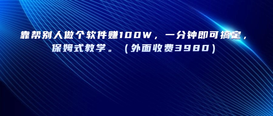 靠帮别人做个软件赚100W，一分钟即可搞定，保姆式教学。（外面收费3980）网创吧-网创项目资源站-副业项目-创业项目-搞钱项目网创吧