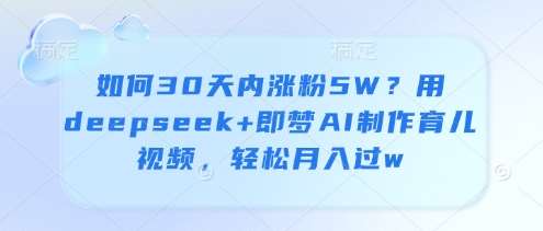 如何30天内涨粉5W？用deepseek+即梦AI制作育儿视频，轻松月入过w网创吧-网创项目资源站-副业项目-创业项目-搞钱项目网创吧