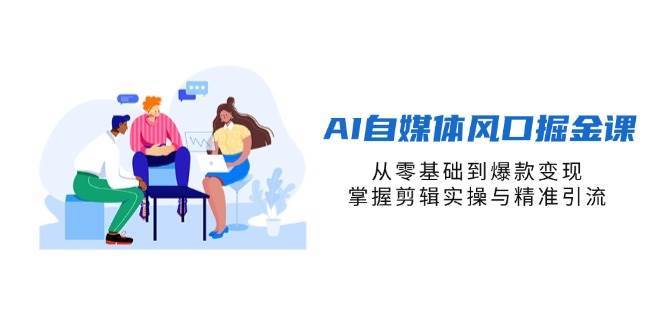 AI自媒体风口掘金课，从零基础到爆款变现，掌握剪辑实操与精准引流网创吧-网创项目资源站-副业项目-创业项目-搞钱项目网创吧