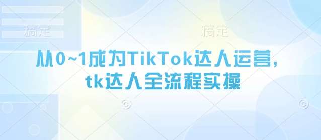 从0~1成为TikTok达人运营，tk达人全流程实操网创吧-网创项目资源站-副业项目-创业项目-搞钱项目网创吧