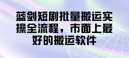 蓝剑短剧批量搬运实操全流程，市面上最好的搬运软件网创吧-网创项目资源站-副业项目-创业项目-搞钱项目网创吧