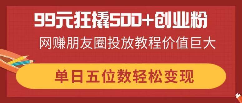 （14247期）99元狂撬500+创业粉，网赚朋友圈投放教程价值巨大，单日五位数轻松变现网创吧-网创项目资源站-副业项目-创业项目-搞钱项目网创吧