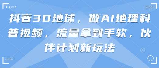 抖音3D地球，做AI地理科普视频，流量拿到手软，伙伴计划新玩法网创吧-网创项目资源站-副业项目-创业项目-搞钱项目网创吧