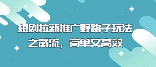 短剧拉新推广野路子玩法之截流，简单又高效网创吧-网创项目资源站-副业项目-创业项目-搞钱项目网创吧