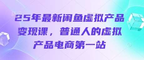 25年最新闲鱼虚拟产品变现课，普通人的虚拟产品电商第一站网创吧-网创项目资源站-副业项目-创业项目-搞钱项目网创吧