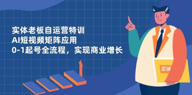 实体老板自运营特训，AI短视频矩阵应用，0-1起号全流程，实现商业增长网创吧-网创项目资源站-副业项目-创业项目-搞钱项目网创吧