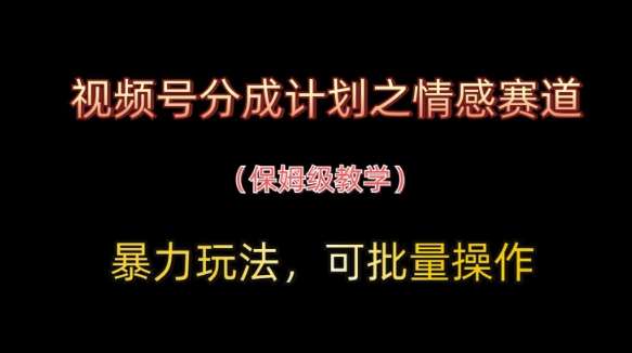 视频号分成计划之情感赛道暴力玩法，可批量操作，保姆级教学网创吧-网创项目资源站-副业项目-创业项目-搞钱项目网创吧
