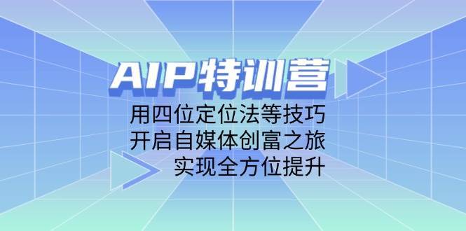 AIP特训营，用四位定位法等技巧，开启自媒体创富之旅，实现全方位提升网创吧-网创项目资源站-副业项目-创业项目-搞钱项目网创吧