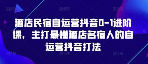 酒店民宿自运营抖音0-1进阶课，主打最懂酒店名宿人的自运营抖音打法网创吧-网创项目资源站-副业项目-创业项目-搞钱项目网创吧