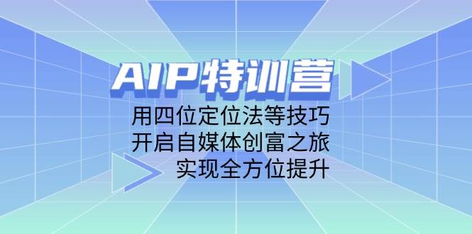 （14530期）AIP特训营，用四位定位法等技巧，开启自媒体创富之旅，实现全方位提升网创吧-网创项目资源站-副业项目-创业项目-搞钱项目网创吧