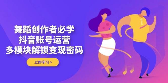 舞蹈创作者必学，抖音账号运营，多模块解锁变现密码网创吧-网创项目资源站-副业项目-创业项目-搞钱项目网创吧