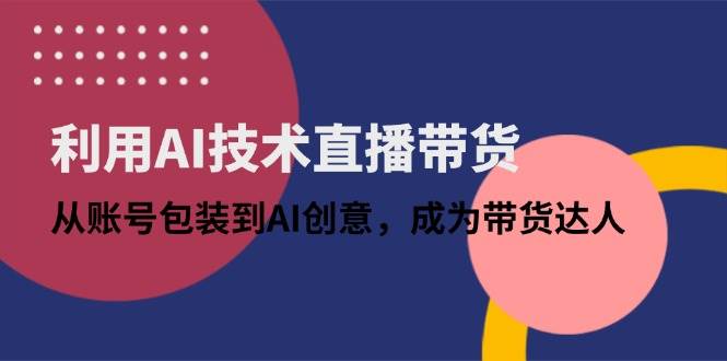 （14534期）利用AI技术直播带货：从账号包装到AI创意，成为带货达人网创吧-网创项目资源站-副业项目-创业项目-搞钱项目网创吧